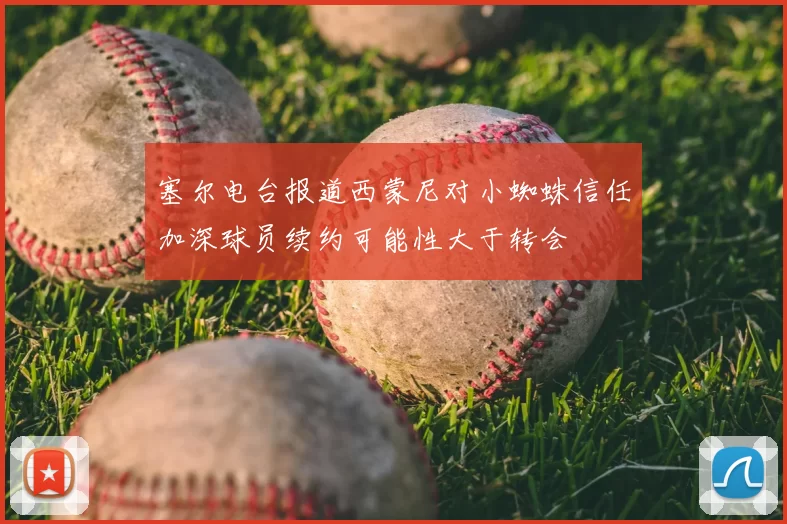 塞尔电台报道西蒙尼对小蜘蛛信任加深球员续约可能性大于转会