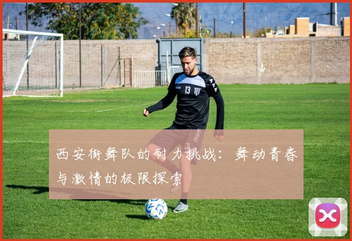 西安街舞队的耐力挑战:舞动青春与激情的极限探索