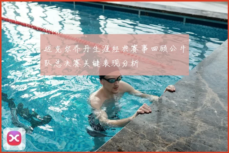 迈克尔乔丹生涯经典赛事回顾公牛队总决赛关键表现分析