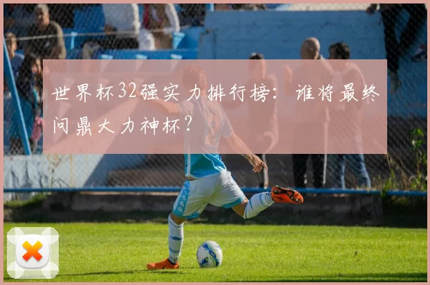 世界杯32强实力排行榜:谁将最终问鼎大力神杯?