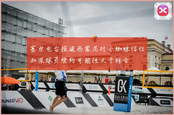 塞尔电台报道西蒙尼对小蜘蛛信任加深球员续约可能性大于转会