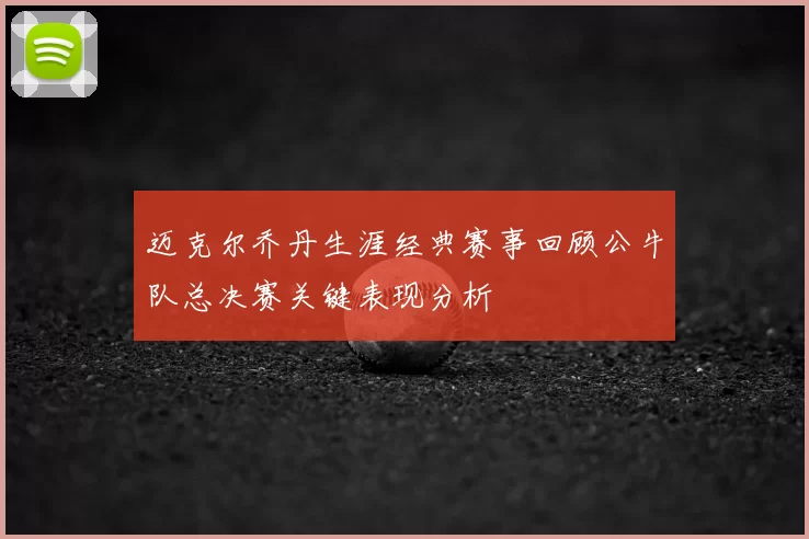 迈克尔乔丹生涯经典赛事回顾公牛队总决赛关键表现分析