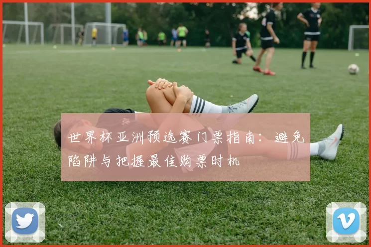 世界杯亚洲预选赛门票指南：避免陷阱与把握最佳购票时机