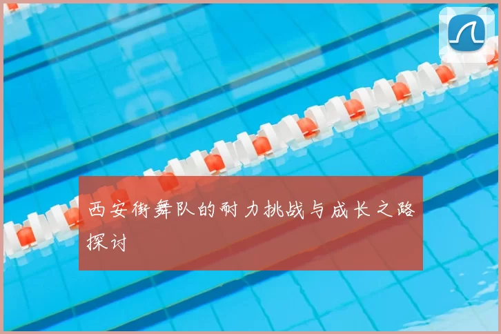 西安街舞队的耐力挑战与成长之路探讨