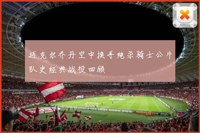 迈克尔乔丹空中换手绝杀骑士公牛队史经典战役回顾
