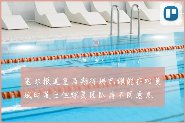 塞尔报道皇马期待姆巴佩能在对曼城时复出但球员团队持不同意见