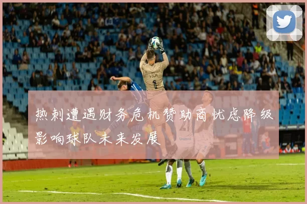 热刺遭遇财务危机赞助商忧虑降级影响球队未来发展