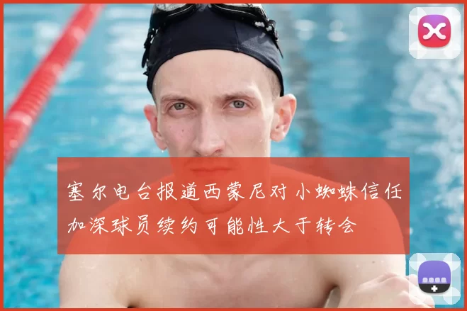 塞尔电台报道西蒙尼对小蜘蛛信任加深球员续约可能性大于转会
