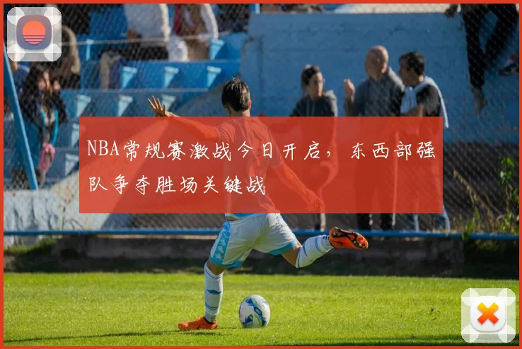 NBA常规赛激战今日开启，东西部强队争夺胜场关键战