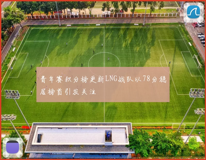 青年赛积分榜更新LNG战队以78分稳居榜首引发关注