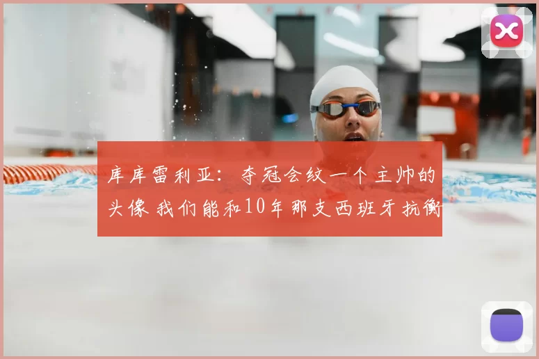 库库雷利亚：夺冠会纹一个主帅的头像 我们能和10年那支西班牙抗衡