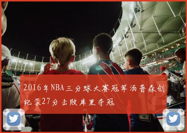 2016年NBA三分球大赛冠军汤普森创纪录27分击败库里夺冠