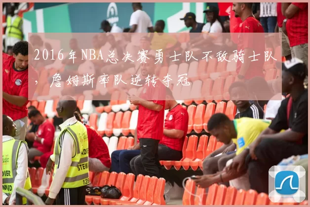 2016年NBA总决赛勇士队不敌骑士队，詹姆斯率队逆转夺冠