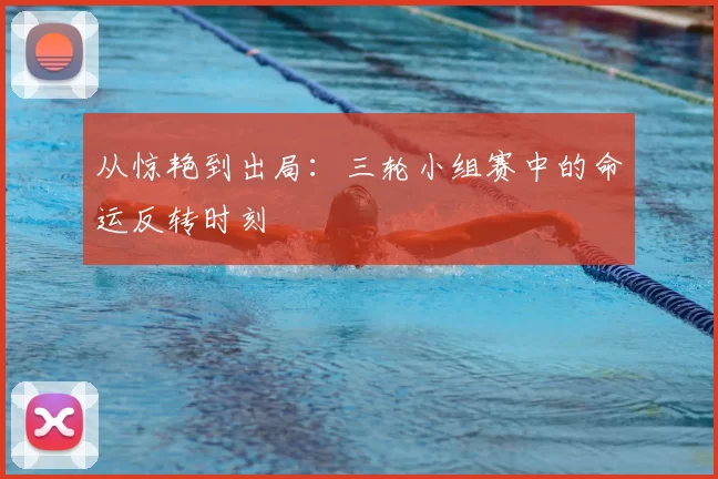 从惊艳到出局：三轮小组赛中的命运反转时刻