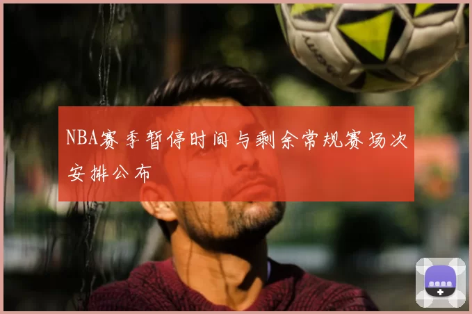 NBA赛季暂停时间与剩余常规赛场次安排公布