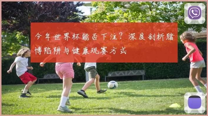 今年世界杯能否下注？深度剖析赌博陷阱与健康观赛方式