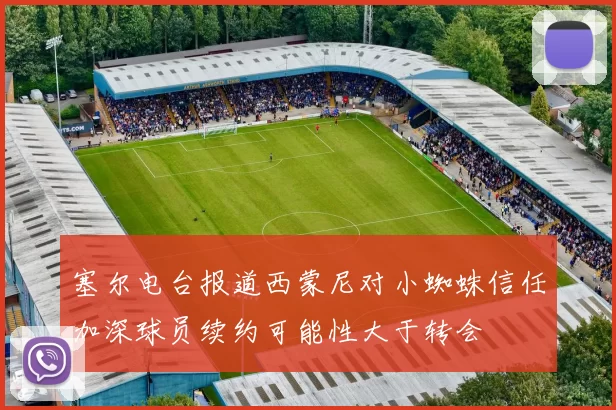 塞尔电台报道西蒙尼对小蜘蛛信任加深球员续约可能性大于转会