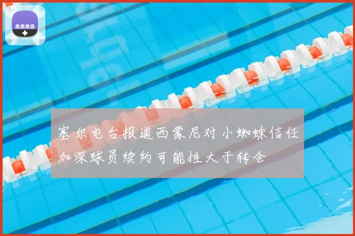 塞尔电台报道西蒙尼对小蜘蛛信任加深球员续约可能性大于转会