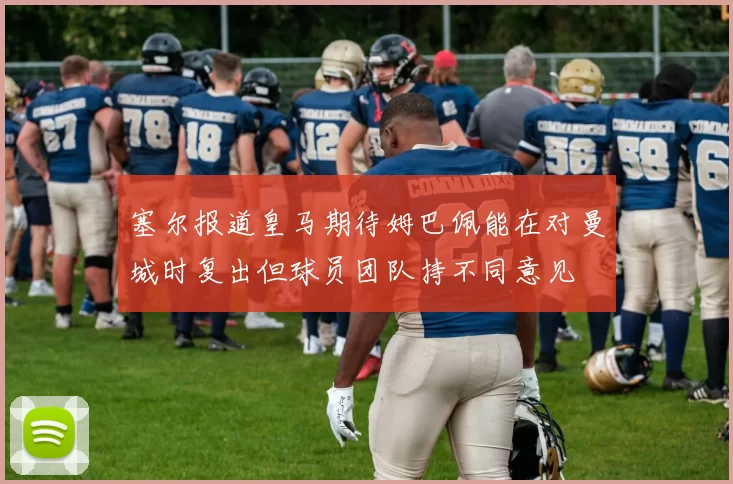 塞尔报道皇马期待姆巴佩能在对曼城时复出但球员团队持不同意见