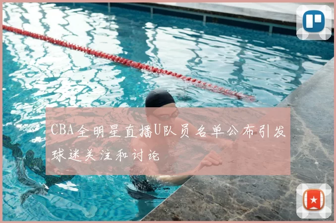 CBA全明星直播U队员名单公布引发球迷关注和讨论