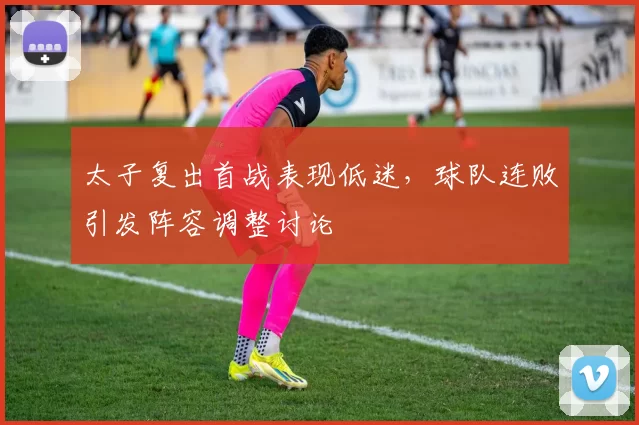太子复出首战表现低迷，球队连败引发阵容调整讨论