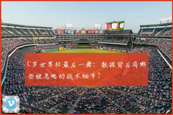 C罗世界杯最后一舞:数据背后有哪些被忽略的战术细节?