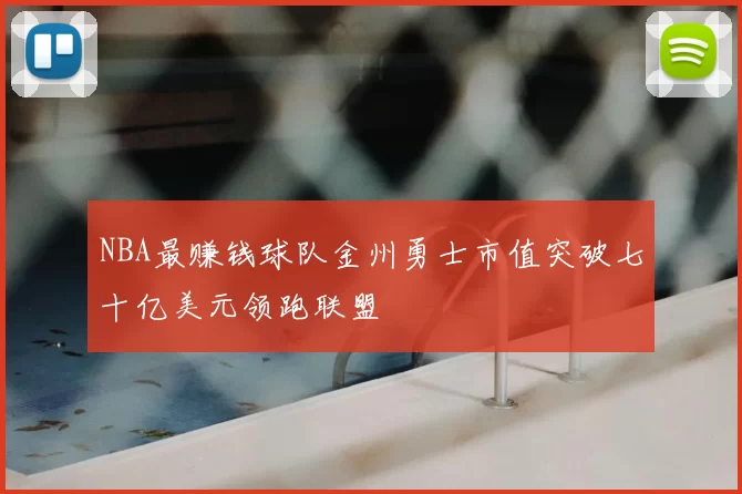 NBA最赚钱球队金州勇士市值突破七十亿美元领跑联盟