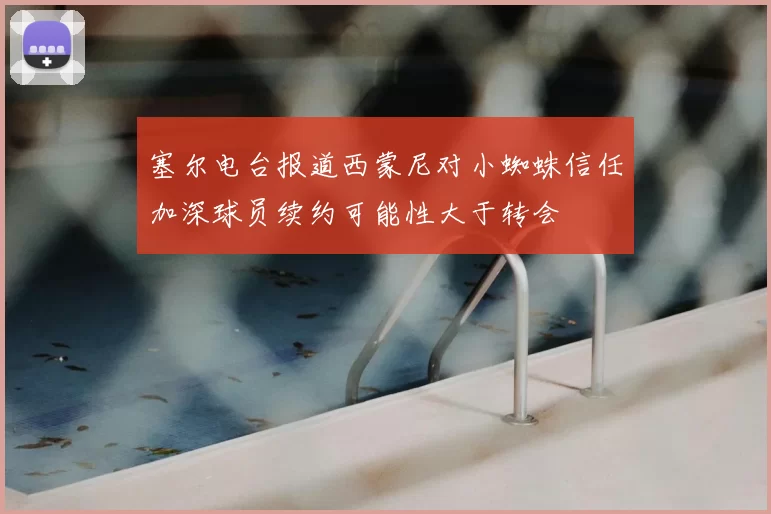 塞尔电台报道西蒙尼对小蜘蛛信任加深球员续约可能性大于转会