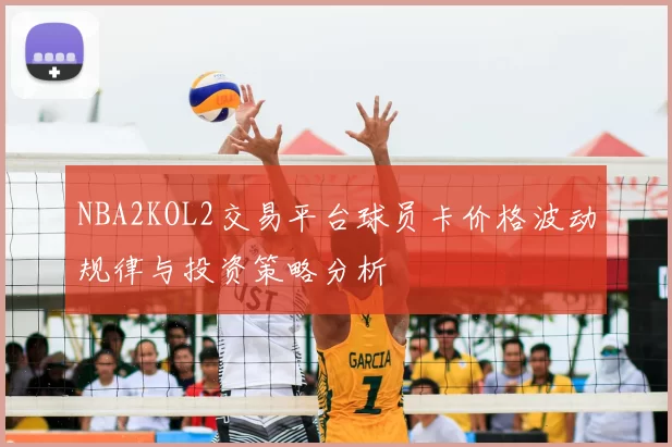 NBA2KOL2交易平台球员卡价格波动规律与投资策略分析