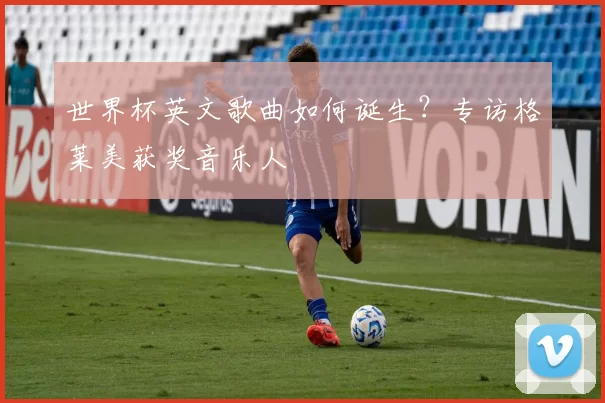 世界杯英文歌曲如何诞生?专访格莱美获奖音乐人
