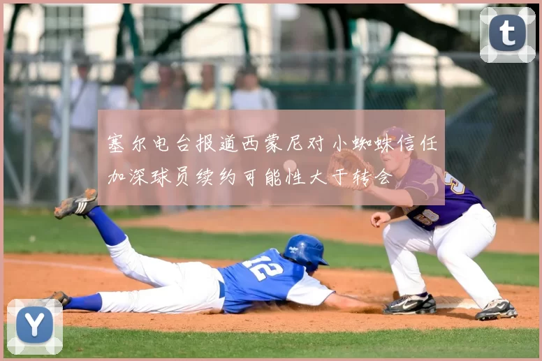 塞尔电台报道西蒙尼对小蜘蛛信任加深球员续约可能性大于转会