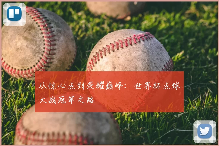 从惊心点到荣耀巅峰：世界杯点球大战冠军之路