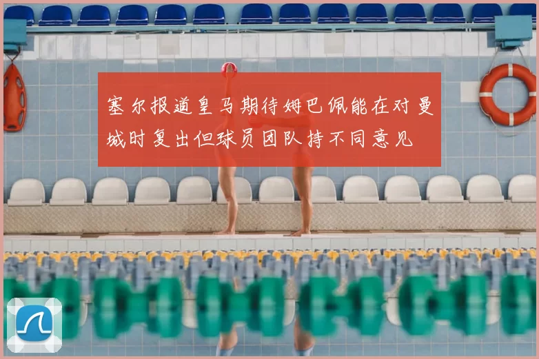 塞尔报道皇马期待姆巴佩能在对曼城时复出但球员团队持不同意见
