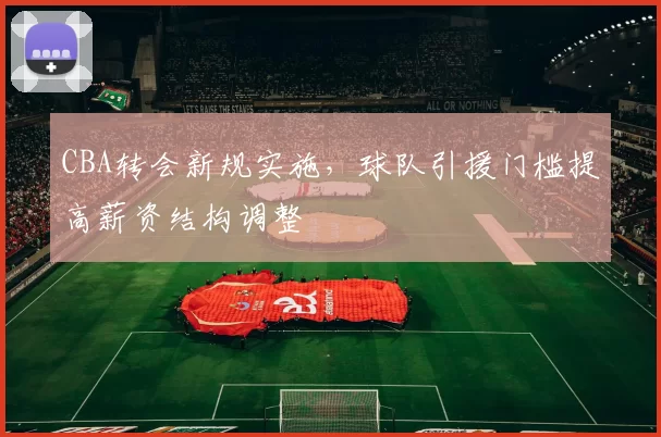 CBA转会新规实施，球队引援门槛提高薪资结构调整
