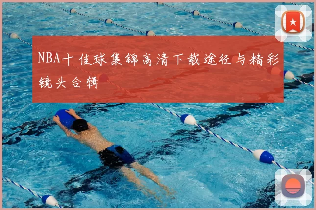 NBA十佳球集锦高清下载途径与精彩镜头合辑