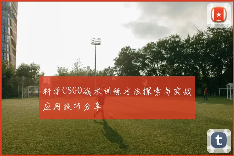 科学CSGO战术训练方法探索与实战应用技巧分享