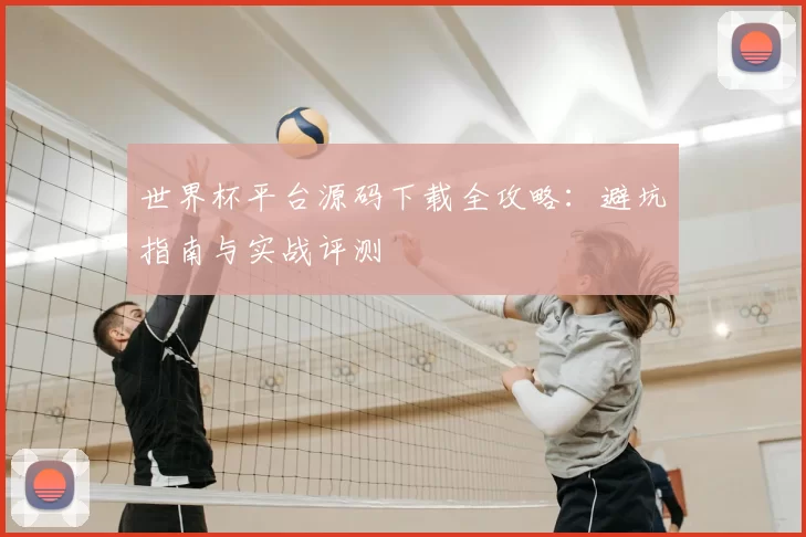 世界杯平台源码下载全攻略：避坑指南与实战评测