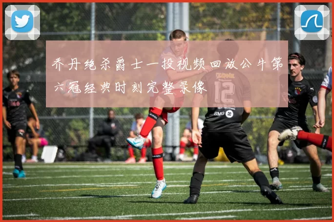 乔丹绝杀爵士一投视频回放公牛第六冠经典时刻完整录像