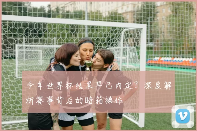 今年世界杯结果早已内定?深度解析赛事背后的暗箱操作