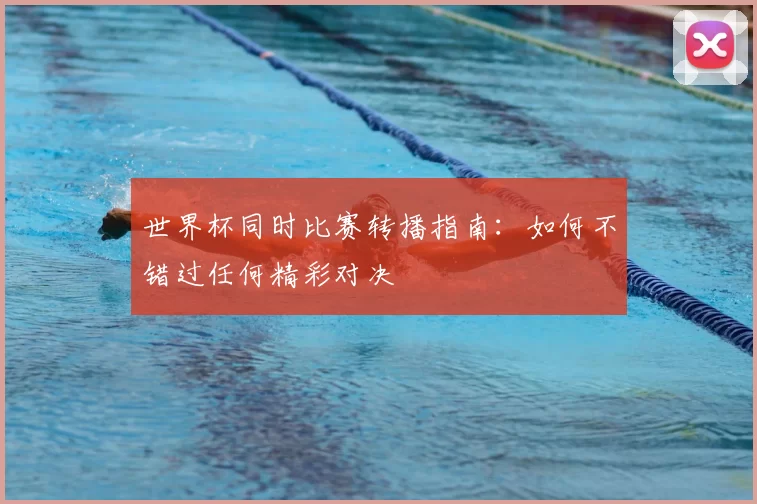 世界杯同时比赛转播指南:如何不错过任何精彩对决