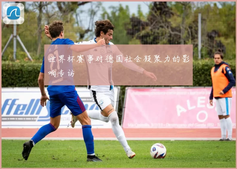 世界杯赛事对德国社会凝聚力的影响专访