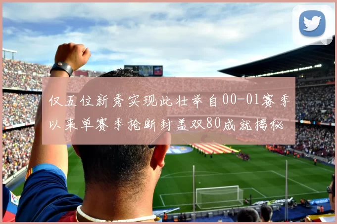 仅五位新秀实现此壮举自00-01赛季以来单赛季抢断封盖双80成就揭秘