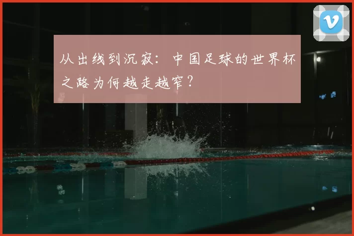 从出线到沉寂：中国足球的世界杯之路为何越走越窄？