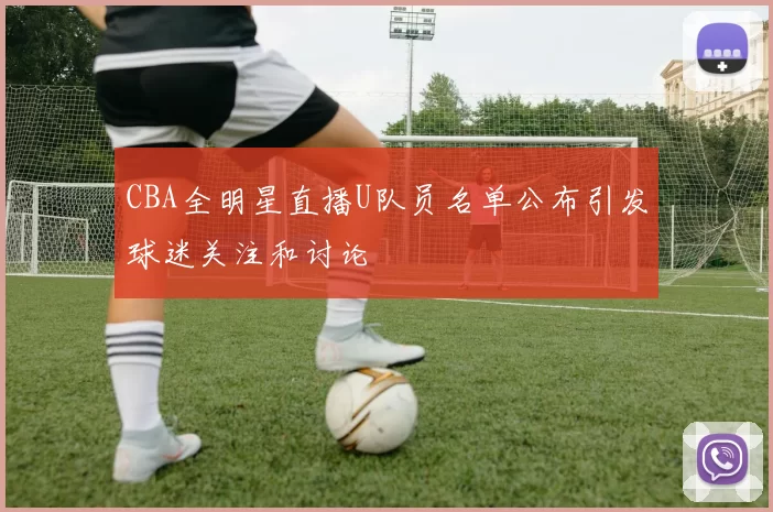 CBA全明星直播U队员名单公布引发球迷关注和讨论