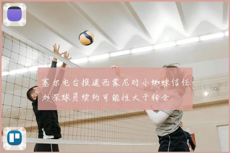 塞尔电台报道西蒙尼对小蜘蛛信任加深球员续约可能性大于转会
