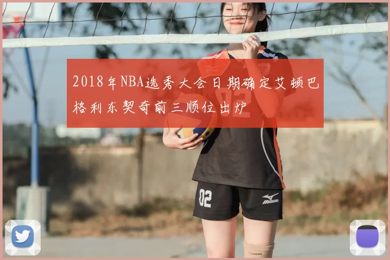 2018年NBA选秀大会日期确定艾顿巴格利东契奇前三顺位出炉