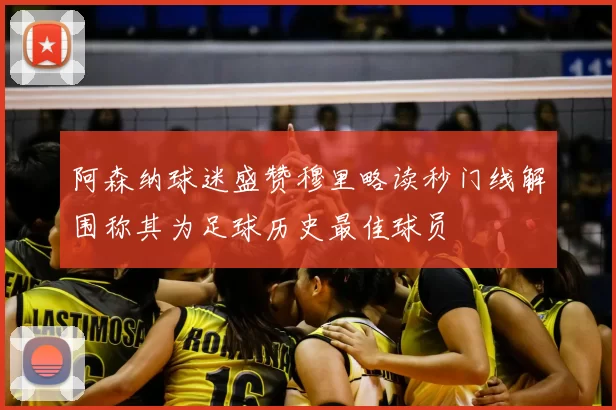 阿森纳球迷盛赞穆里略读秒门线解围称其为足球历史最佳球员
