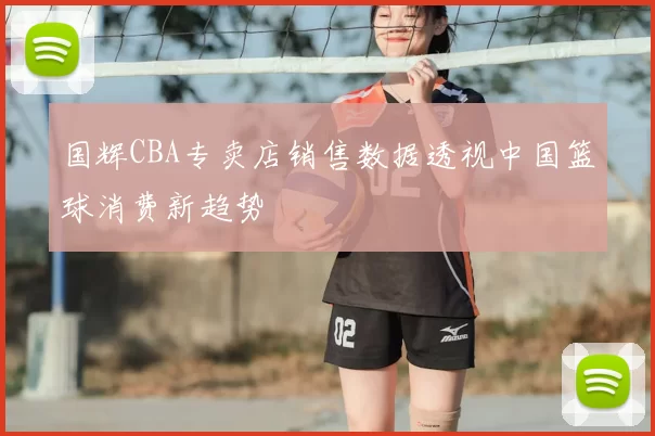 国辉CBA专卖店销售数据透视中国篮球消费新趋势