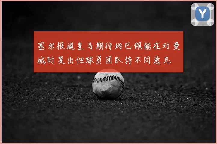塞尔报道皇马期待姆巴佩能在对曼城时复出但球员团队持不同意见