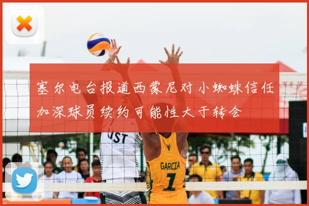 塞尔电台报道西蒙尼对小蜘蛛信任加深球员续约可能性大于转会